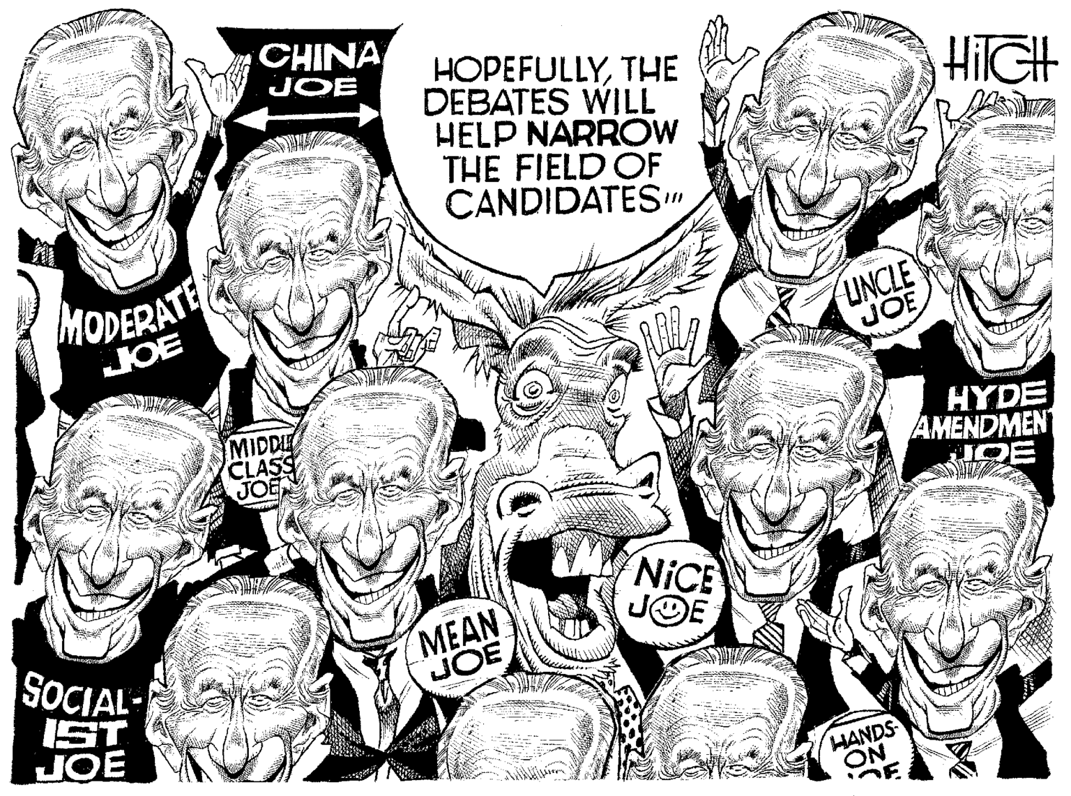 Illustration OCR: CHINA JOE HOPEFULLYTHE DEBATES WILL HELP NARROW THE FIELD OF CANDIDATES" HilGH MODERATE UNCLE JOE JOE MIDDI CLASS JOE HYDE AMENDMEN MEAN JOE NICE JOE SOCIAL- SOCIAL- IST JOE HANDS ON CHINA JOE HOPEFULLYTHE DEBATES WILL HELP NARROW THE FIELD OF CANDIDATES" HilGH MODERATE UNCLE JOE JOE MIDDI CLASS JOE HYDE AMENDMEN MEAN JOE NICE JOE SOCIAL- SOCIAL- IST JOE HANDS ON