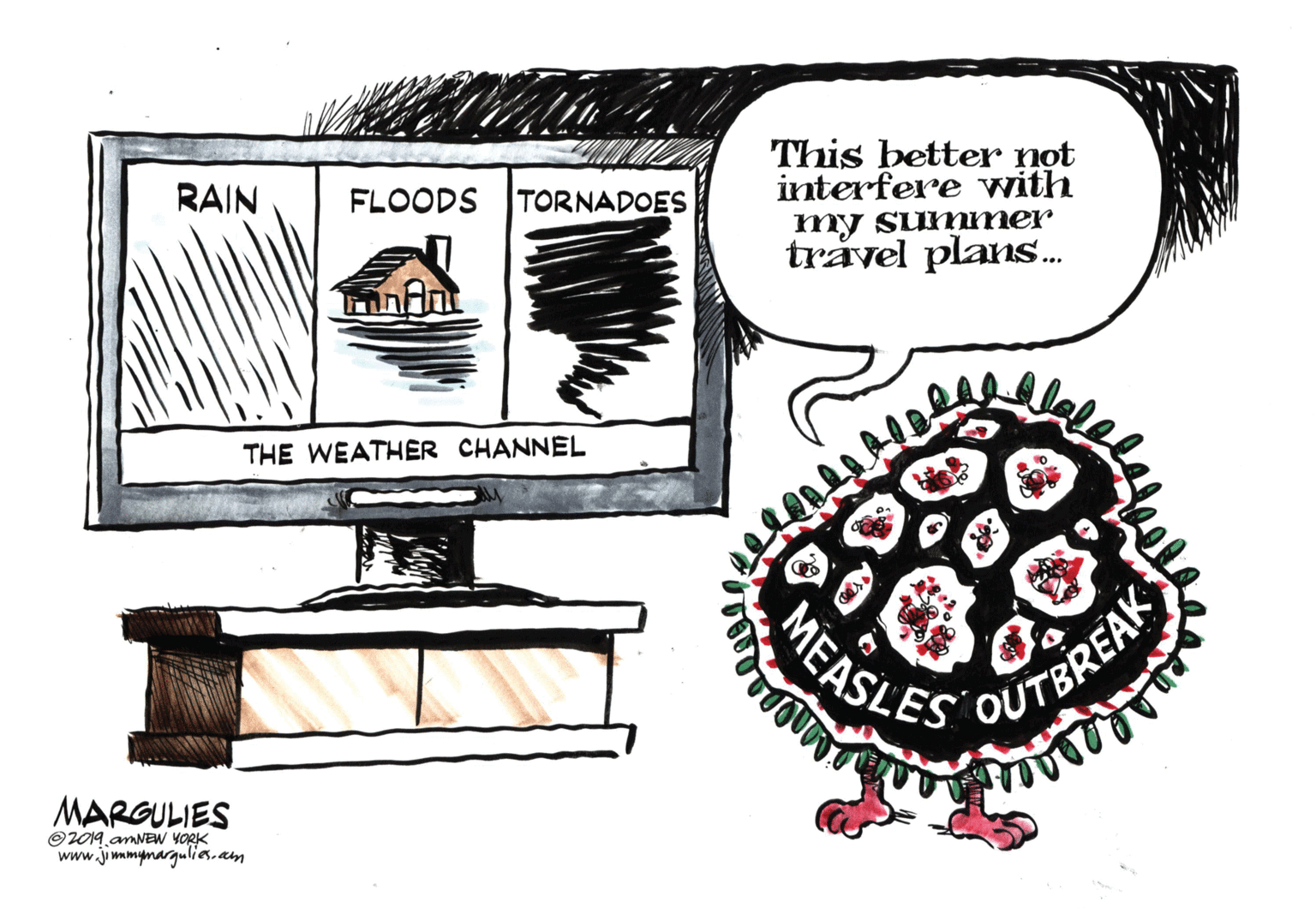 Graphics OCR: This better not interfere with my summer travel plans. RAIN FLOODS TORNADOES THE WEATHER CHANNEL MEASLES OUTBREAK MARGULIES ©2019.amNEW YORK www.jimmynargulies.am This better not interfere with my summer travel plans. RAIN FLOODS TORNADOES THE WEATHER CHANNEL MEASLES OUTBREAK MARGULIES ©2019.amNEW YORK www.jimmynargulies.am