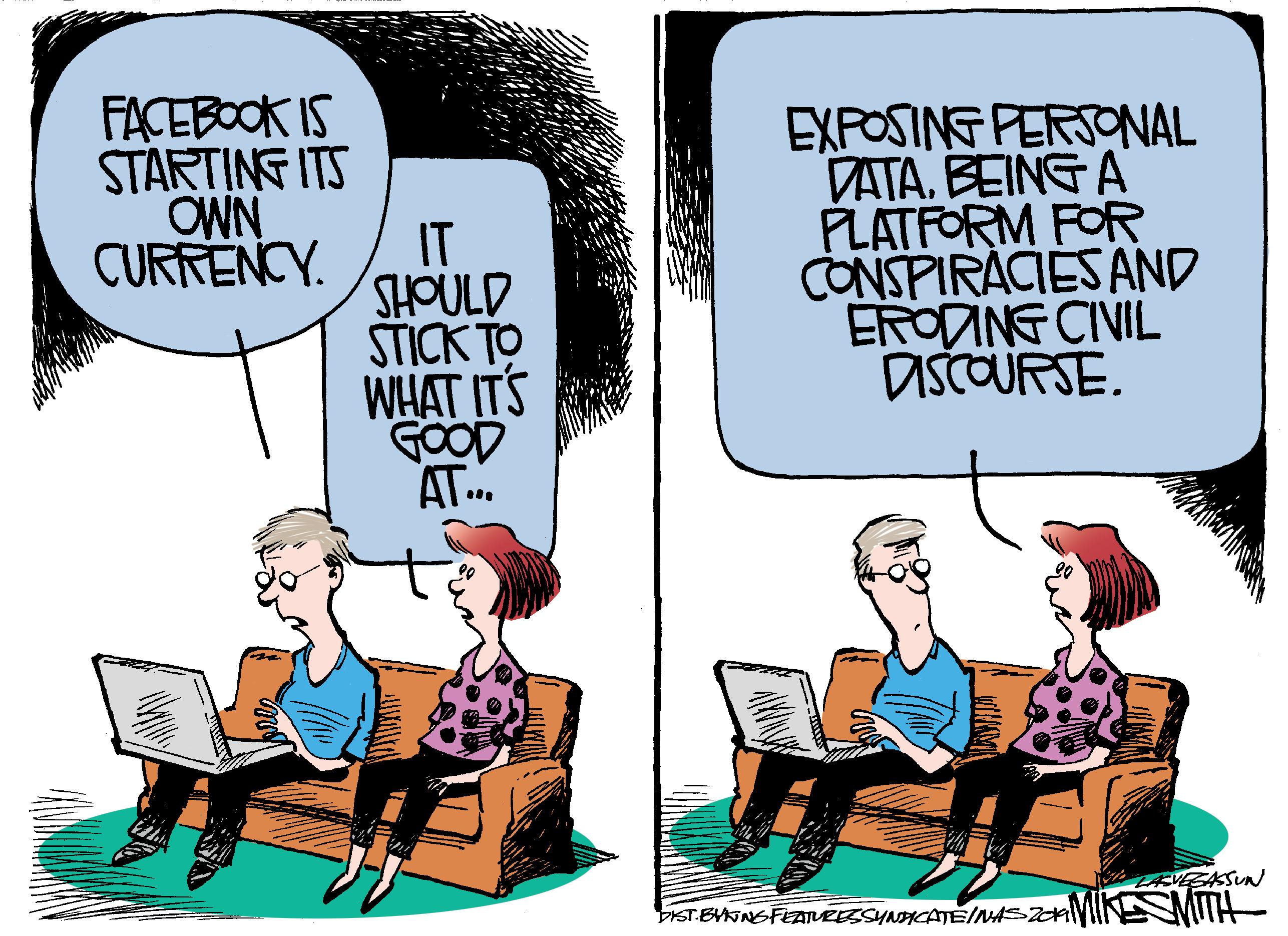 Animated cartoon OCR: FACEBOOK IS STARTING ITS OWN CURRENCY IT SHOULD STICK TO WHAT ITS GOOD AT. EXPOSING PERSONAL DATA. BEINGA PLATFORM FOR CONSPIRACIES AND ERODING CIVIL DISCOURSE. AVEGASSUN DIST.BYNNSFEAVESSYNACATE/NASZaINESMI ? FACEBOOK IS STARTING ITS OWN CURRENCY IT SHOULD STICK TO WHAT ITS GOOD AT. EXPOSING PERSONAL DATA. BEINGA PLATFORM FOR CONSPIRACIES AND ERODING CIVIL DISCOURSE. AVEGASSUN DIST.BYNNSFEAVESSYNACATE/NASZaINESMI ?