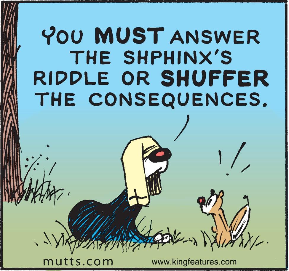Illustration OCR: YoU MUST ANSWER THE SHPHINX'S RIDDLE OR SHUFFER THE CONSEQUENCES. mutts.com www.kingfeatures.com YoU MUST ANSWER THE SHPHINX'S RIDDLE OR SHUFFER THE CONSEQUENCES. mutts.com www.kingfeatures.com