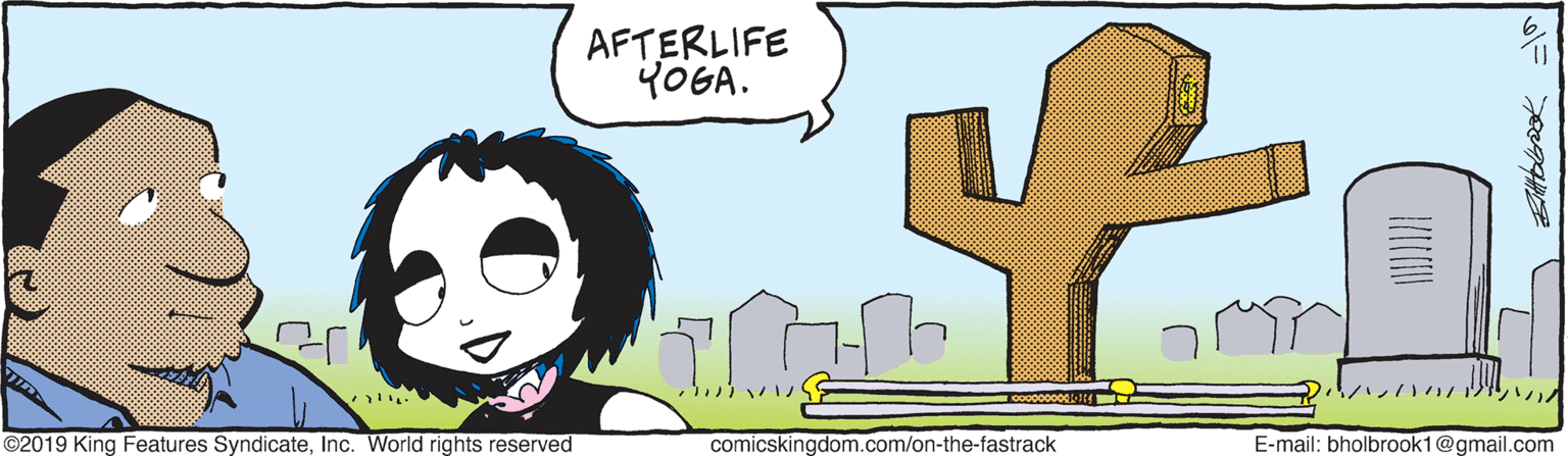 Art OCR: AFTERLIFE YOGA. ?S ? ? ©2019 King Features SyndicateInc. World rights reserved comicskingdom.com/on-the-fastrack E-mail: bholbrook1@gmail.com AFTERLIFE YOGA. ? S ? ? ©2019 King Features SyndicateInc. World rights reserved comicskingdom.com/on-the-fastrack E-mail: bholbrook1@gmail.com