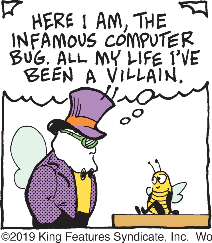 Line OCR: HERE I AMTHE INFAMOUS CÓMPUTER BUG. ALL MY LIFE I'VE BEEN A VILLAIN. ©2019 King Features SyndicateInc. Wo HERE I AMTHE INFAMOUS CÓMPUTER BUG. ALL MY LIFE I'VE BEEN A VILLAIN. ©2019 King Features SyndicateInc. Wo