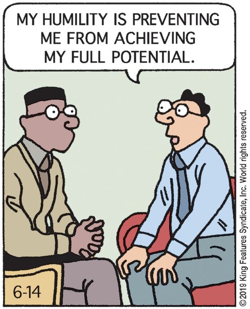 Cartoon OCR: MY HUMILITY IS PREVENTING ME FROM ACHIEVING MY FULL POTENTIAL. 6-14 ©2019 King Features SyndicateInc. World rights reserved. MY HUMILITY IS PREVENTING ME FROM ACHIEVING MY FULL POTENTIAL. 6-14 ©2019 King Features SyndicateInc. World rights reserved.