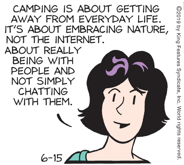 Human OCR: CAMPING IS ABOUT GETTING AWAY FROM EVERYDAY LIFE. IT'S ABOUT EMBRACING NATURENOT THE INTERNET. ABOUT REALLY BEING WITH PEOPLE AND NOT SIMPLY CHATTING WITH THEM. 6-15 ©2019 by King Features SyndicateInc. World rights reserved. CAMPING IS ABOUT GETTING AWAY FROM EVERYDAY LIFE. IT'S ABOUT EMBRACING NATURENOT THE INTERNET. ABOUT REALLY BEING WITH PEOPLE AND NOT SIMPLY CHATTING WITH THEM. 6-15 ©2019 by King Features SyndicateInc. World rights reserved.