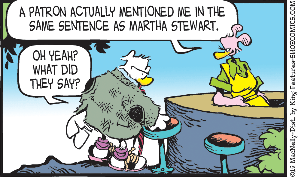 Parallel OCR: A PATRON ACTUALLY MENTIONED ME IN THE SAME SENTENCE AS MARTHA STEWART. OH YEAH? WHAT DID THEY SAY? O19 MacNelly-Dist. by King Features-SHOECOMICS.COM A PATRON ACTUALLY MENTIONED ME IN THE SAME SENTENCE AS MARTHA STEWART. OH YEAH? WHAT DID THEY SAY? O19 MacNelly-Dist. by King Features-SHOECOMICS.COM