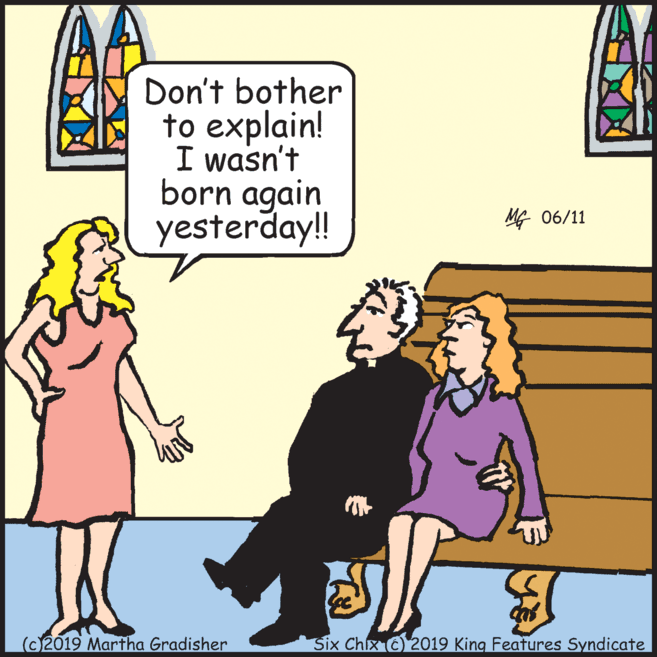 Pleased OCR: Don't bother to explain! I wasn't born again yesterday!! MG 06/11 (c)2019 Martha Gradisher Six Chix C) 2019 King Features Syndicate Don't bother to explain! I wasn't born again yesterday!! MG 06/11 (c)2019 Martha Gradisher Six Chix C) 2019 King Features Syndicate