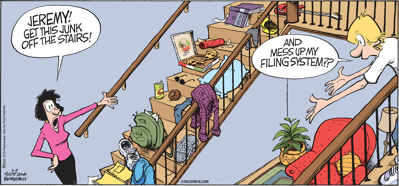 Fictional character OCR: JEREMY! GET THIS JUNK OFF THE STAIRS! AND MESS UPMY FILING SYSTEM?SoTand BREAN zitscomics.com Dz019 ZITS Partnership. Dist. by King Features JEREMY! GET THIS JUNK OFF THE STAIRS! AND MESS UPMY FILING SYSTEM?SoTand BREAN zitscomics.com Dz019 ZITS Partnership. Dist. by King Features