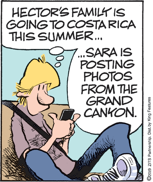 Art OCR: HECTOR'S FAMILY IS GOING TO COSTA RICA THIS SUMMER... ...SARA IS POSTING PHOTOS FROM THE GRAND CANKON. ©2019 ZITS Partnership. Dist. by King Features HECTOR'S FAMILY IS GOING TO COSTA RICA THIS SUMMER... ...SARA IS POSTING PHOTOS FROM THE GRAND CANKON. ©2019 ZITS Partnership. Dist. by King Features