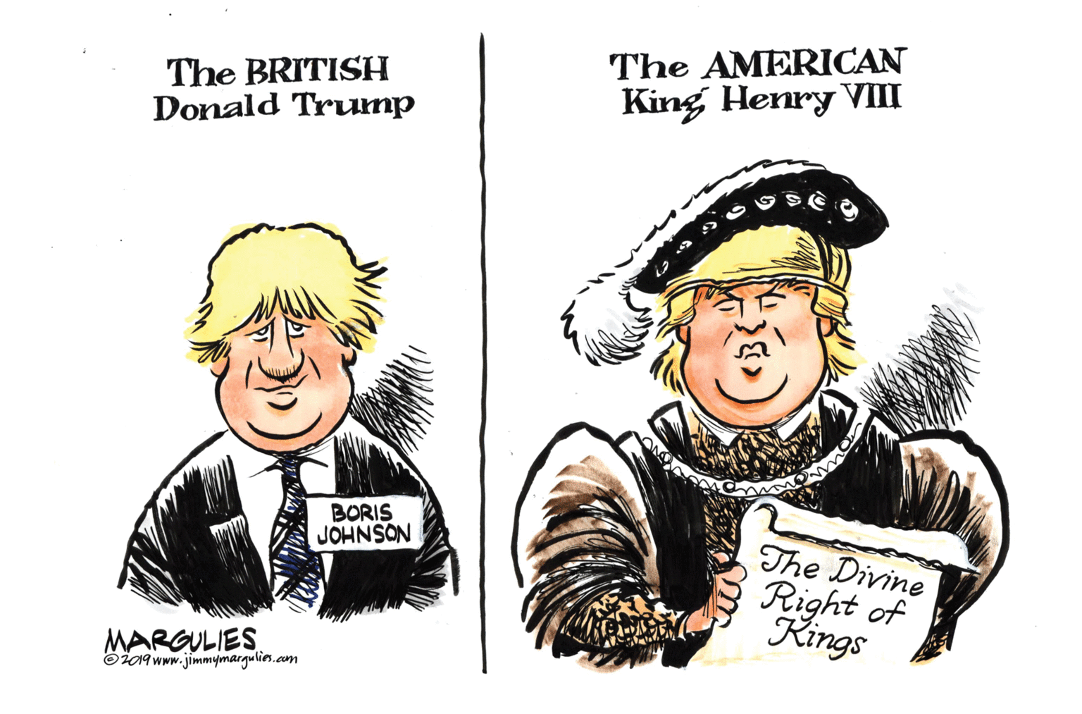 Conversation OCR: The BRITISH Donald Trump The AMERICAN King Henry VII BORIS JOHNSON The Divine Right of Kings MARGULIES öž09 www.jimmymargulier.com The BRITISH Donald Trump The AMERICAN King Henry VII BORIS JOHNSON The Divine Right of Kings MARGULIES öž09 www.jimmymargulier.com