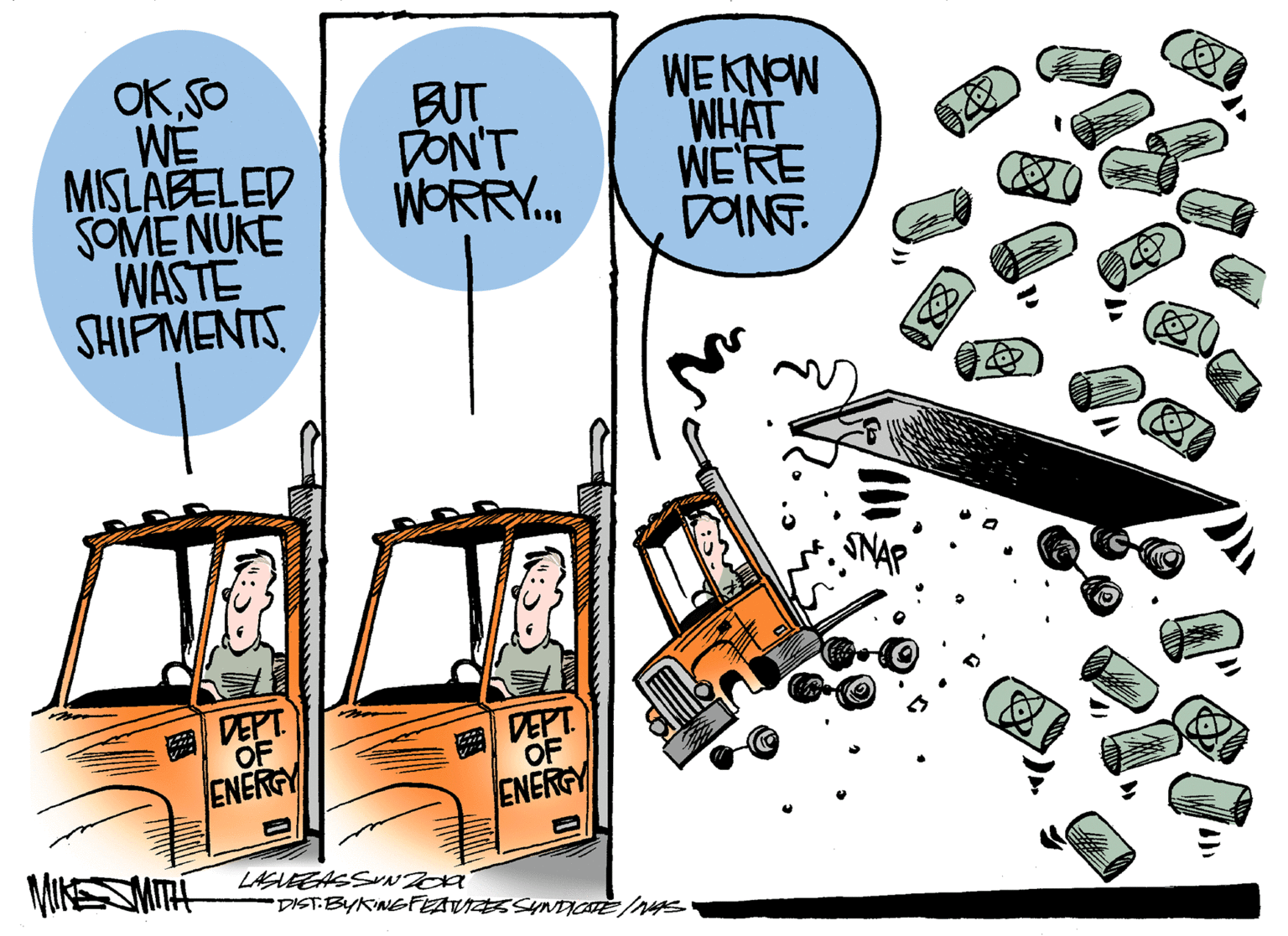 Drawing OCR: OK SO WE MISLABELED SOME NUKE WASTE SHIPMENTS BUT DON'T WORRY. WEKNOW WHAT WE'RE DINT. DEPT OF DEPT. OF ENERGY ENERGY MITH LASLEEASSNIOA DIST BYKNEFEAVICESSYNDICE/nys OK SO WE MISLABELED SOME NUKE WASTE SHIPMENTS BUT DON'T WORRY. WEKNOW WHAT WE'RE DINT. DEPT OF DEPT. OF ENERGY ENERGY MITH LASLEEASSNIOA DIST BYKNEFEAVICESSYNDICE/nys