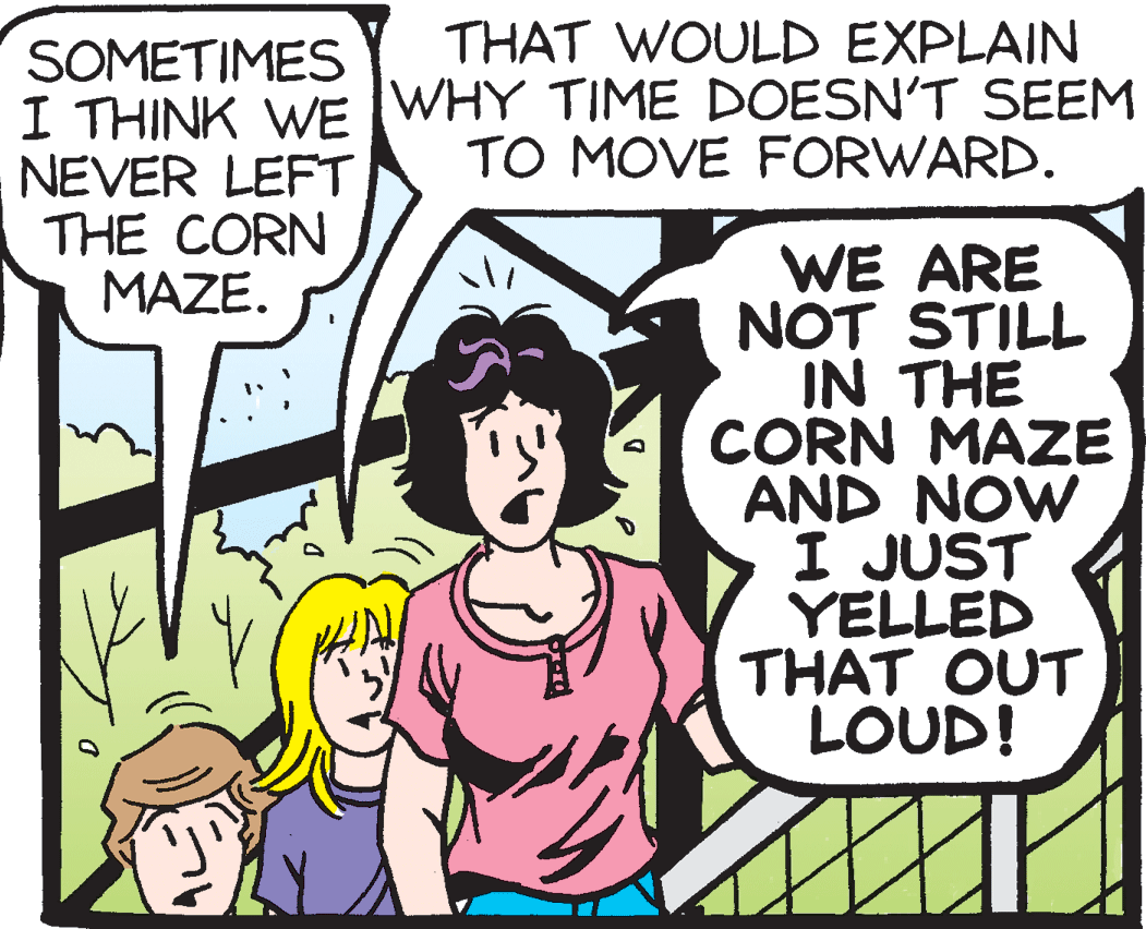 Handwriting OCR: THAT WOULD EXPLAIN SOMETIMES I THINK WE WHY TIME DOESN'T SEEM NEVER LEFT THE CORN MAZE. TO MOVE FORWARD. WE ARE NOT STILL IN THE CORN MAZE AND NOW I JUST YELLED THAT OUT LOUD! THAT WOULD EXPLAIN SOMETIMES I THINK WE WHY TIME DOESN'T SEEM NEVER LEFT THE CORN MAZE. TO MOVE FORWARD. WE ARE NOT STILL IN THE CORN MAZE AND NOW I JUST YELLED THAT OUT LOUD!
