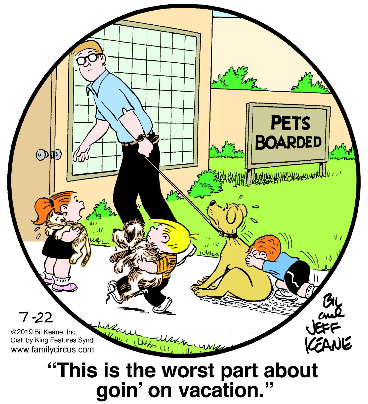 Circle OCR: PETS BOARDED ? ?1 7-22 JEFF KEANE "This is the worst part about ©2019 Bil KeaneInc. Dist. by King Features Synd. www.familycircus.com ???? ? goin' on vacation." PETS BOARDED ? ?1 7-22 JEFF KEANE "This is the worst part about ©2019 Bil KeaneInc. Dist. by King Features Synd. www.familycircus.com ???? ? goin' on vacation."