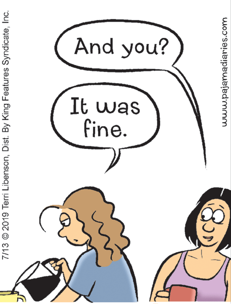 Jaw OCR: And you? It was fine. 7/13 © 2019 Terri LibensonInc. www.pajamadiaries.com And you? It was fine. 7/13 © 2019 Terri LibensonDist. By King Features SyndicateInc. www.pajamadiaries.com