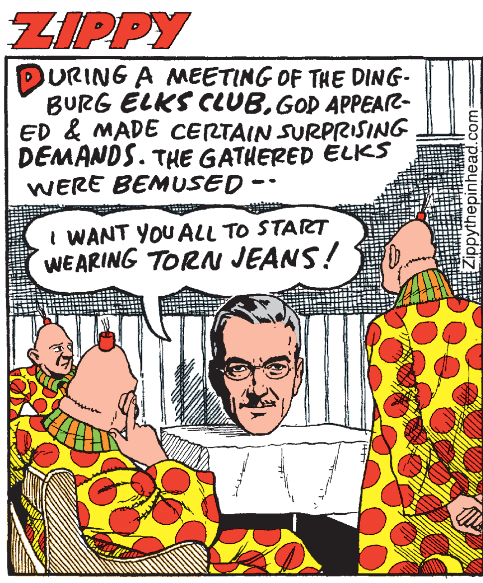 Publication OCR: ZIPPY URING A MEETING OF THE DING- BURG ELKS CLUB.GOD APPEAR- ED & MADE CERTAIN SURPRISING DEMANDS. THE GATHERED ELKS WERE BEMUSED -- I WANT YOU ALL TO START WEARING TORN JEANS! ppythepinhead.com: ZIPPY URING A MEETING OF THE DING- BURG ELKS CLUB.GOD APPEAR- ED & MADE CERTAIN SURPRISING DEMANDS. THE GATHERED ELKS WERE BEMUSED -- I WANT YOU ALL TO START WEARING TORN JEANS! ppythepinhead.com: