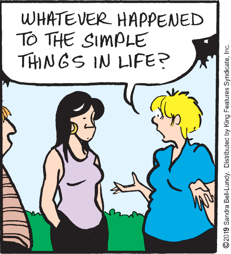Fiction OCR: WHATEVER HAPPENED TO THE SIMPLE THINGS IN LIFE? ©2019 Sandra Bell-Lundy. Distributed by King Features SyndicateInc. WHATEVER HAPPENED TO THE SIMPLE THINGS IN LIFE? ©2019 Sandra Bell-Lundy. Distributed by King Features Syndicate
