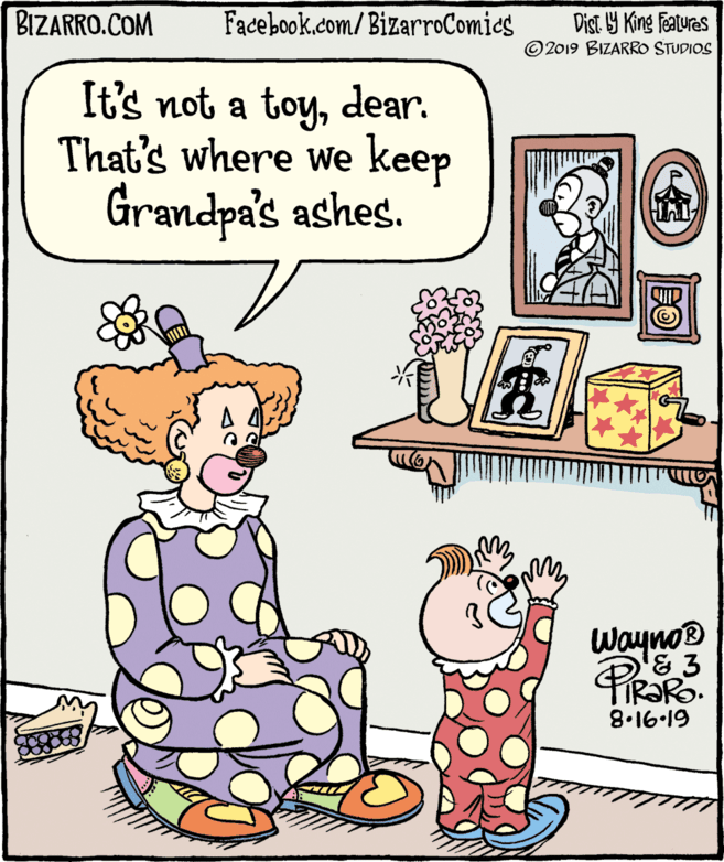 Square OCR: BIZARRO.COM Facebook.com/BizarroComics Dist Y King Features ©2019 BIZARRO STUDIOS It's not a toydear. That's where we keep Grandpa's ashes. Wayno 8.16•19 BIZARRO.COM Facebook.com/BizarroComics Dist Y King Features ©2019 BIZARRO STUDIOS It's not a toydear. That's where we keep Grandpa's ashes. Wayno 8.16•19