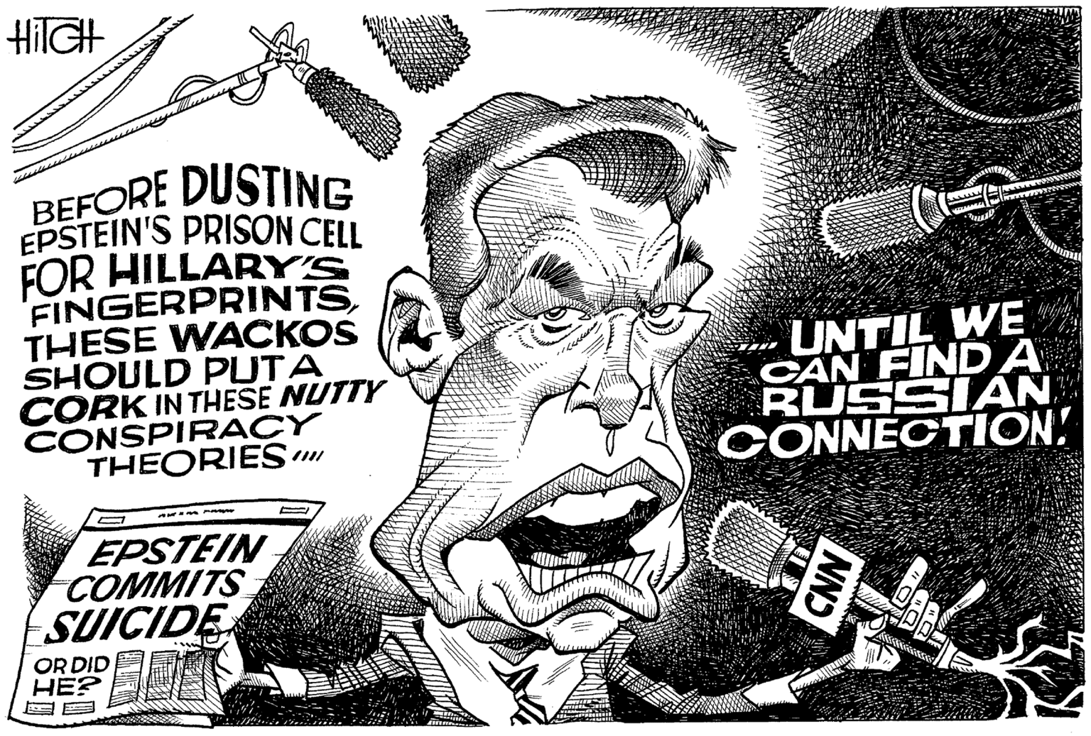 Drawing OCR: HITGH BEFORE DUSTING EPSTEIN'S PRISON CELL FOR HILLARYYS FINGERPRINTSTHESE WACKOS SHOULD PUTA CORK IN THESE NUTTY CONSPIRACY THEORIES. UNTIL WE CAN FINDA RUSSIAN CONNECTION. EPSTEIN COMMITS SUICIDE ?: OR DID HE? HITGH BEFORE DUSTING EPSTEIN'S PRISON CELL FOR HILLARYYS FINGERPRINTSTHESE WACKOS SHOULD PUTA CORK IN THESE NUTTY CONSPIRACY THEORIES. UNTIL WE CAN FINDA RUSSIAN CONNECTION. EPSTEIN COMMITS SUICIDE ? : OR DID HE?