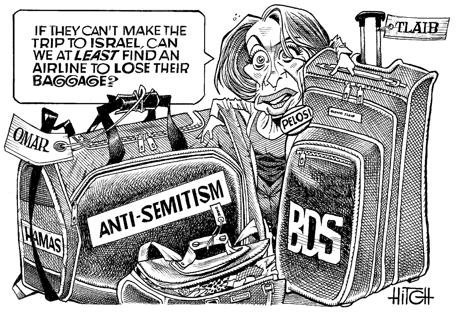 Fiction OCR: TLAIR IF THEY CAN'T MAKE THE TRIP TO ISRAELCAN WE AT LEAST FINDAN AIRLINE TO LOSE THEIR BAGGAGE? PELOS OMAR BDS HAMAS ANTI-SEMITISM TLAIR IF THEY CAN'T MAKE THE TRIP TO ISRAELCAN WE AT LEAST FINDAN AIRLINE TO LOSE THEIR BAGGAGE? PELOS OMAR BDS HAMAS ANTI-SEMITISM