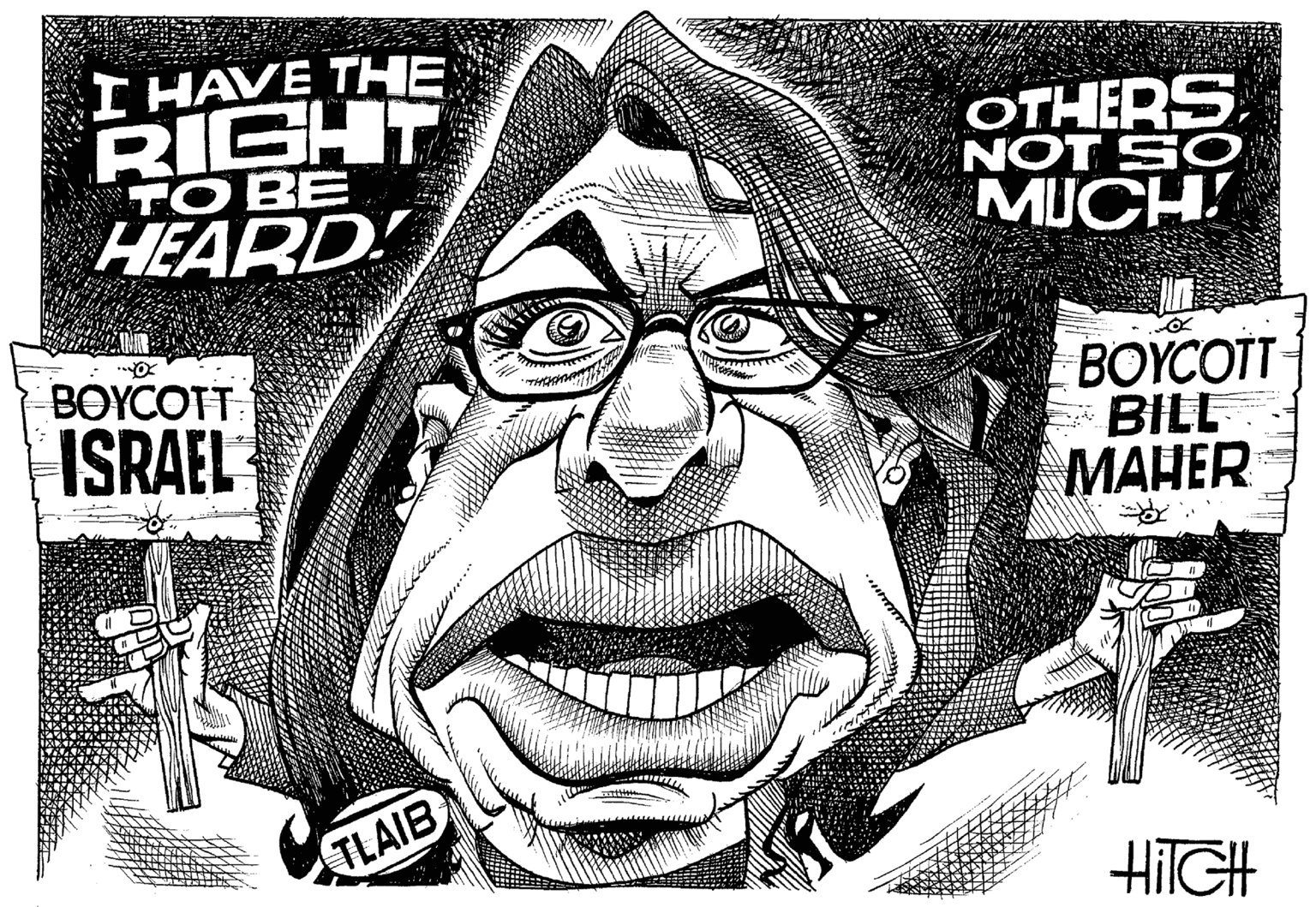Cartoon OCR: I HAVE THE RIGHT TO BE OTHERS NOT SO HEARD MUCH! BOYCOTT BOYCOTT BILL MAHER ISRAEL TLAIB I HAVE THE RIGHT TO BE OTHERS NOT SO HEARD MUCH! BOYCOTT BOYCOTT BILL MAHER ISRAEL TLAIB