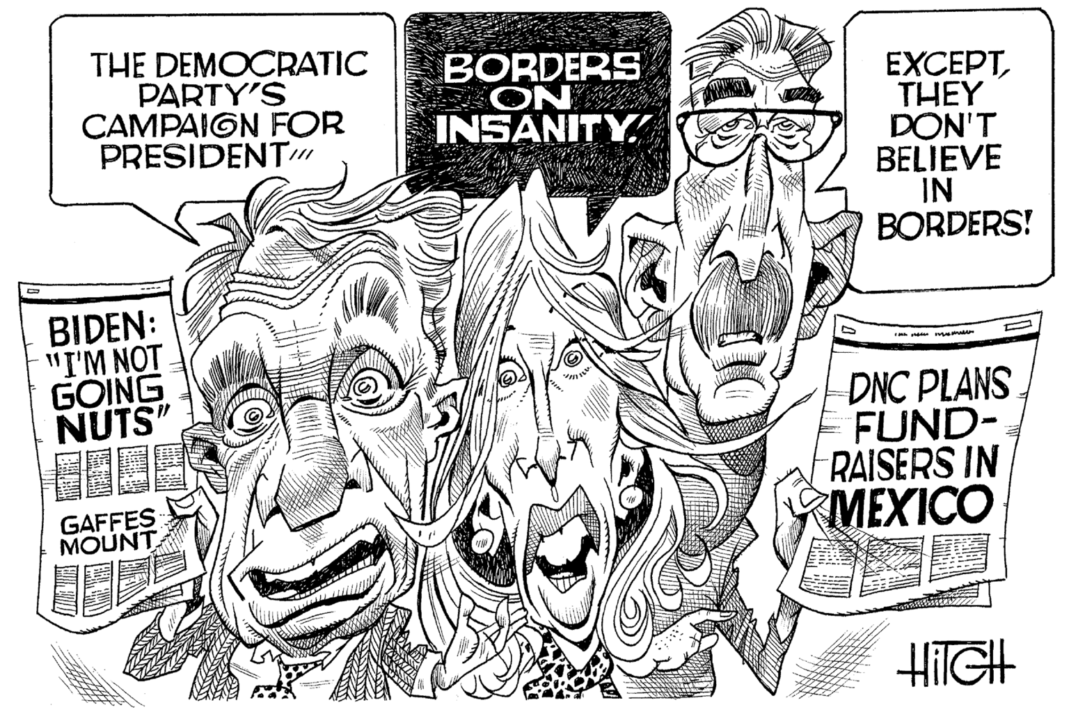 Rectangle OCR: THE DEMOCRATIC PARTY'S CAMPAIGN FOR PRESIDENT" BORDERS ON INSANITY EXCEPTTHEY DON'T BELIEVE IN BORDERS! BIDEN: "I'M NOT GOING NUTS" DNC PLANS FUND- RAISERS IN ??XICO GAFFES MOUNT HilGH THE DEMOCRATIC PARTY'S CAMPAIGN FOR PRESIDENT" BORDERS ON INSANITY EXCEPTTHEY DON'T BELIEVE IN BORDERS! BIDEN: "I'M NOT GOING NUTS" DNC PLANS FUND- RAISERS IN ??XICO GAFFES MOUNT HilGH