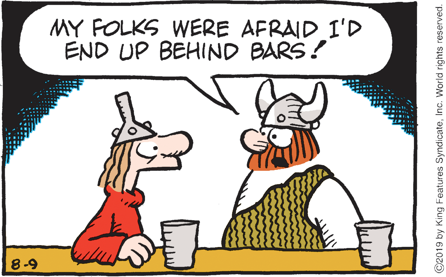 Pleased OCR: MY FOLKS WERE AFRAID I'D END UP BEHIND BARS! 8-9 ©2019 by King Features SyndicateInc. World rights reserved. MY FOLKS WERE AFRAID I'D END UP BEHIND BARS! 8-9 ©2019 by King Features SyndicateInc. World rights reserved.