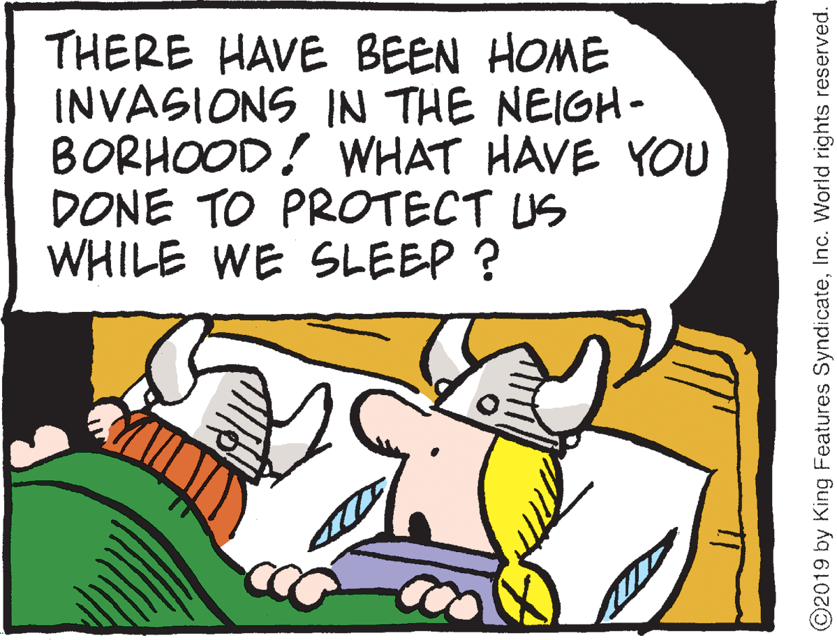 Happy OCR: THERE HAVE BEEN HOME INVASIONS IN THE NEIGH- BORHOOD! WHAT HAVE YOU DONE TO PROTECT US WHILE WE SLEEP ? ©2019 by King Features SyndicateInc. World rights reserved. THERE HAVE BEEN HOME INVASIONS IN THE NEIGH- BORHOOD! WHAT HAVE YOU DONE TO PROTECT US WHILE WE SLEEP ? ©2019 by King Features SyndicateInc. World rights reserved.