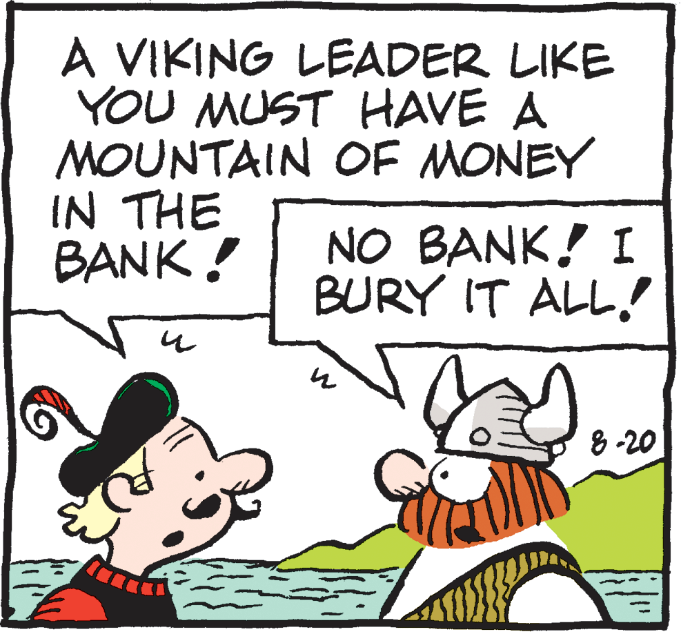 Organism OCR: A VIKING LEADER LIKE YOU MUST HAVE A MOUNTAIN OF MONEY IN THE BANK ! NO BANK! I BURY IT ALL! 8 -20 A VIKING LEADER LIKE YOU MUST HAVE A MOUNTAIN OF MONEY IN THE BANK ! NO BANK! I BURY IT ALL! 8 -20