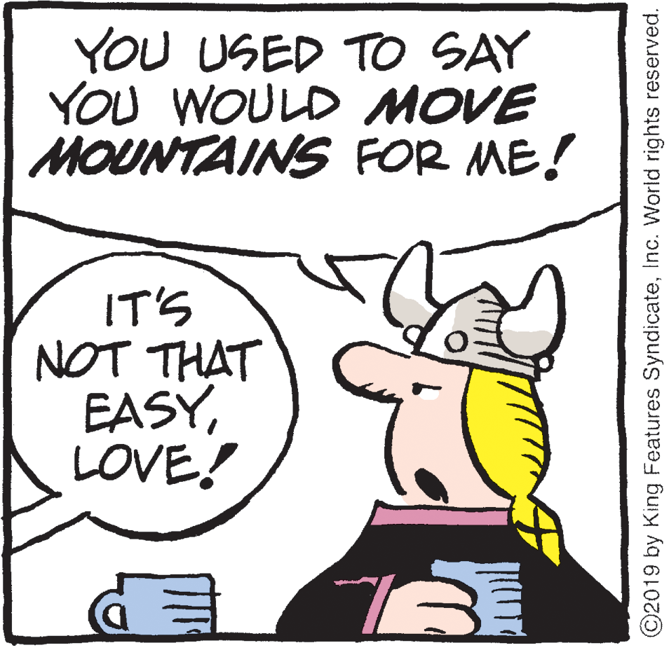 Font OCR: YOU USED TO SAY YOU WOULD MOVE MOUNTAINS FOR ME! IT'S NOT THAT EASYLOVE! ©2019 by King Features SyndicateInc. World rights reserved. YOU USED TO SAY YOU WOULD MOVE MOUNTAINS FOR ME! IT'S NOT THAT EASYLOVE! ©2019 by King Features SyndicateInc. World rights reserved.