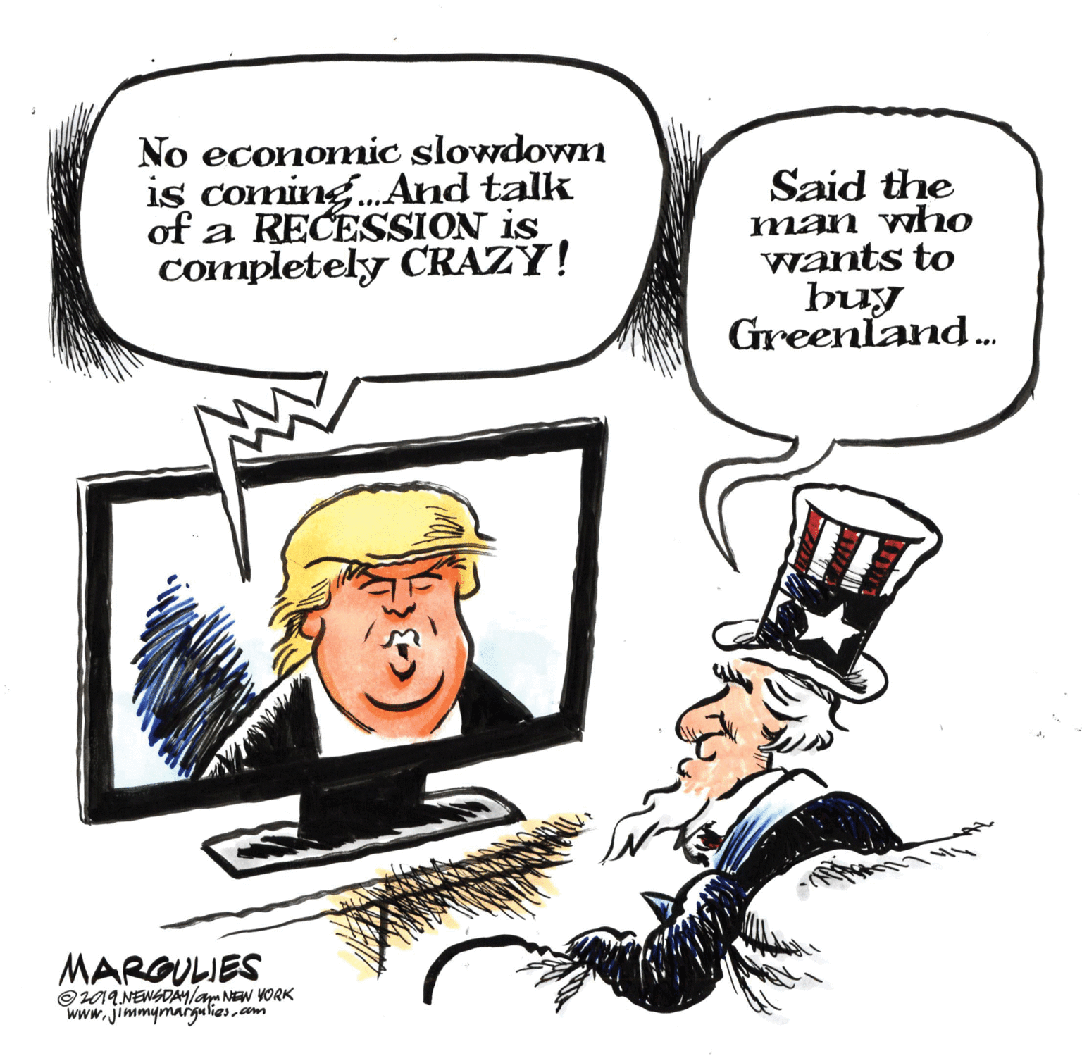 Humour OCR: No economic slowdown is coming.And talk of a RECESSION is Completely CRAZY! Said the man who wants to buy Greenland. MARGULIES ©2019 NENSDAY/am NEW YORK www.jimmymargulies.am No economic slowdown is coming.And talk of a RECESSION is Completely CRAZY! Said the man who wants to buy Greenland. MARGULIES ©2019 NENSDAY/am NEW YORK www.jimmymargulies.am