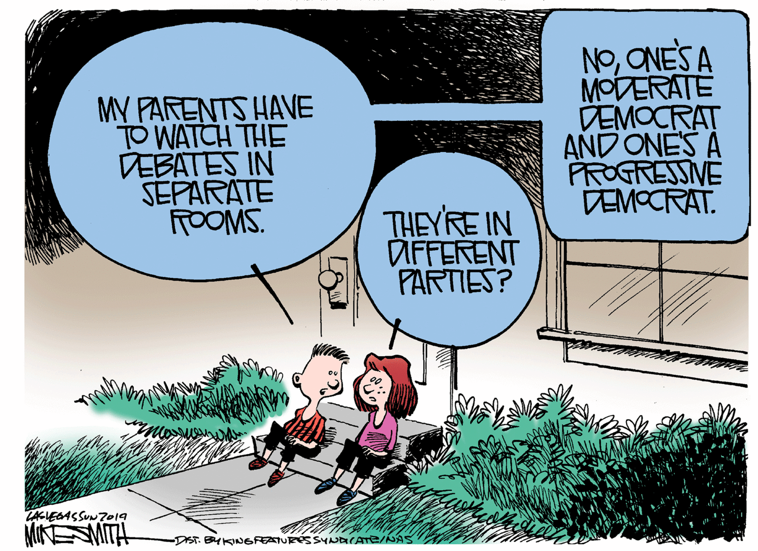 Comics OCR: MY FARENTS HAVE TO WATCH THE DEBATES IN SEPARATE ROOMS. NoONES A MODERATE DEMOCRAT AND ONES A PROGRESSIVE DEMOCRAT. THEYRE IN DIFFERENT PARTIES? TAKLEGASSUNZO19 MINESMITH -DIST. BYKINGFEATURES SYNDKATE/NAS MY FARENTS HAVE TO WATCH THE DEBATES IN SEPARATE ROOMS. NoONES A MODERATE DEMOCRAT AND ONES A PROGRESSIVE DEMOCRAT. THEYRE IN DIFFERENT PARTIES? TAKLEGASSUNZO19 MINESMITH -DIST. BYKINGFEATURES SYNDKATE/NAS