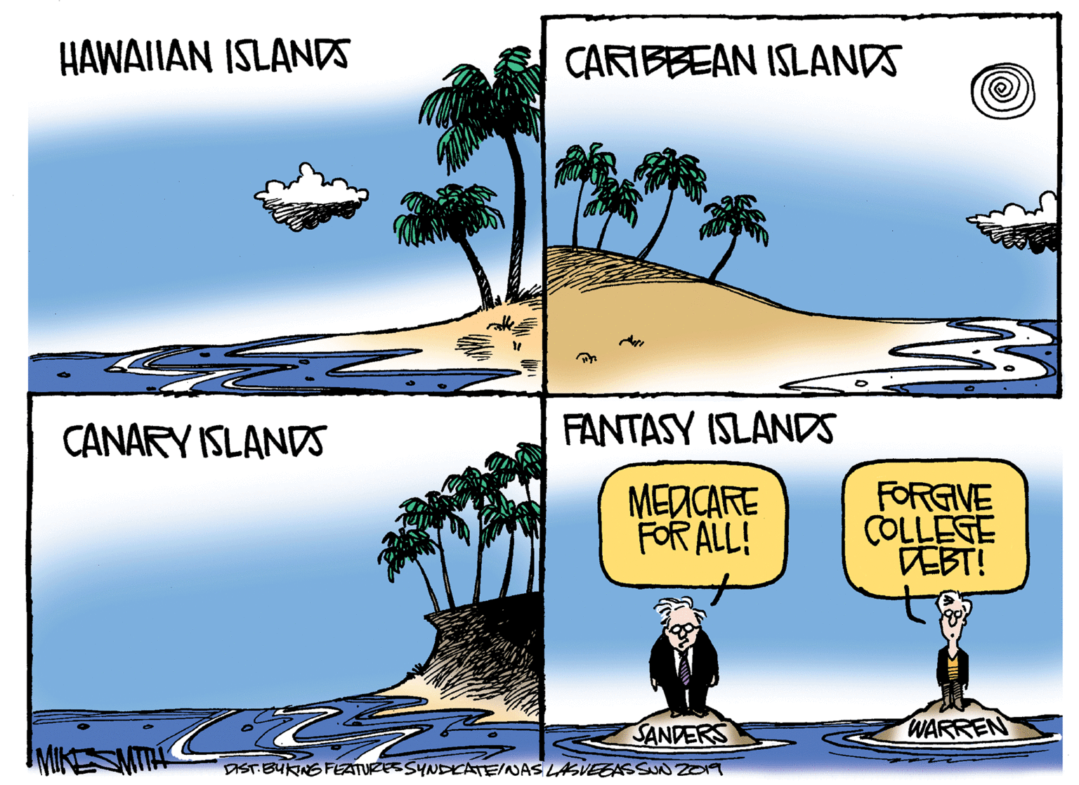 Font OCR: HAWAIIAN ISLANDS CARIBBEAN ISLANDS CANARY ISLANDS FANTASY ISLANDS MEDCARE FOR ALL! FORGVE COLLEGE VEBT! SANDERS WARREN MIKESMTR DIST BURNG FEATURESSYNDKATE/NAS LASVEEASSUN ZOA HAWAIIAN ISLANDS CARIBBEAN ISLANDS CANARY ISLANDS FANTASY ISLANDS MEDCARE FOR ALL! FORGVE COLLEGE VEBT! SANDERS WARREN MIKESMTR DIST BURNG FEATURESSYNDKATE/NAS LASVEEASSUN ZOA