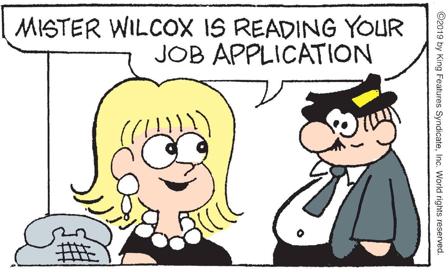 Clip art OCR: MISTER WILCOX IS READING YOUR JOB APPLICATION ©2019 by King Features SyndicateInc. World rights reserved. MISTER WILCOX IS READING YOUR JOB APPLICATION ©2019 by King Features SyndicateInc. World rights reserved.