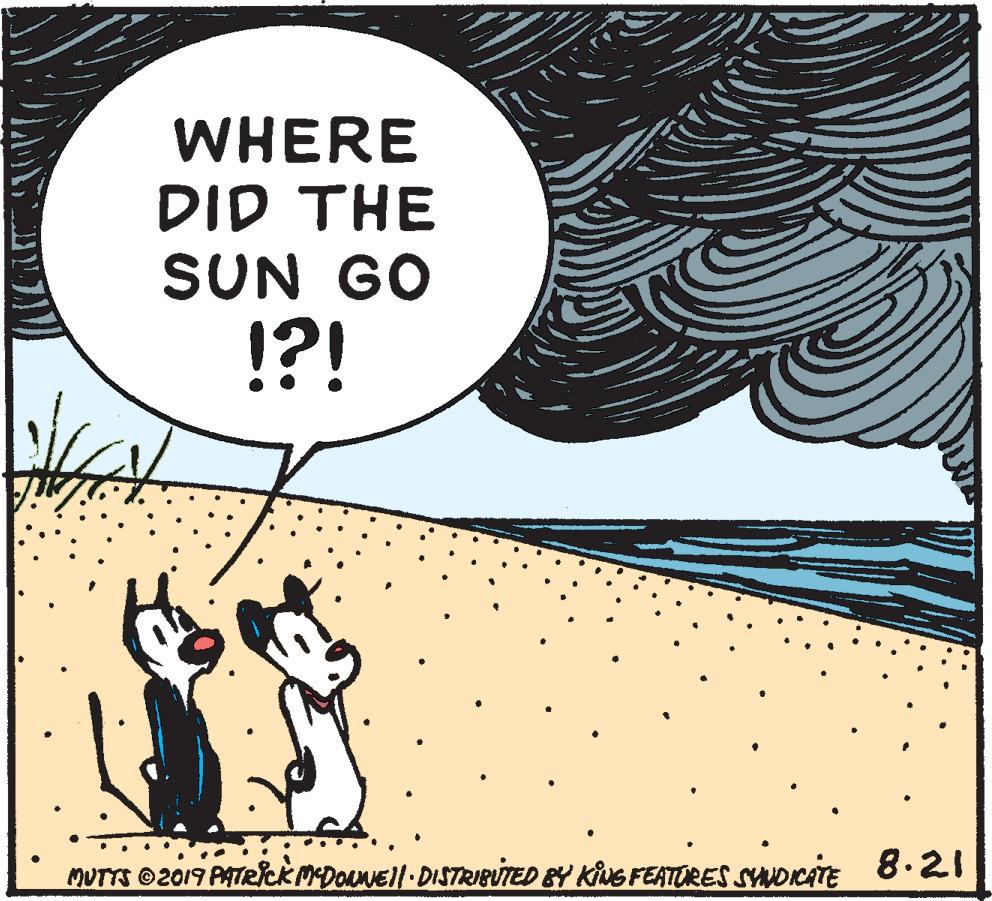 People in nature OCR: WHERE DID THE SUN GO !?! MUTTS ©2019 PATRlck MDOLNEll DISTRIBUTED BY KING FEATURES SYNOICATE 8.21 WHERE DID THE SUN GO !?! MUTTS ©2019 PATRlck MDOLNEll DISTRIBUTED BY KING FEATURES SYNOICATE 8.21