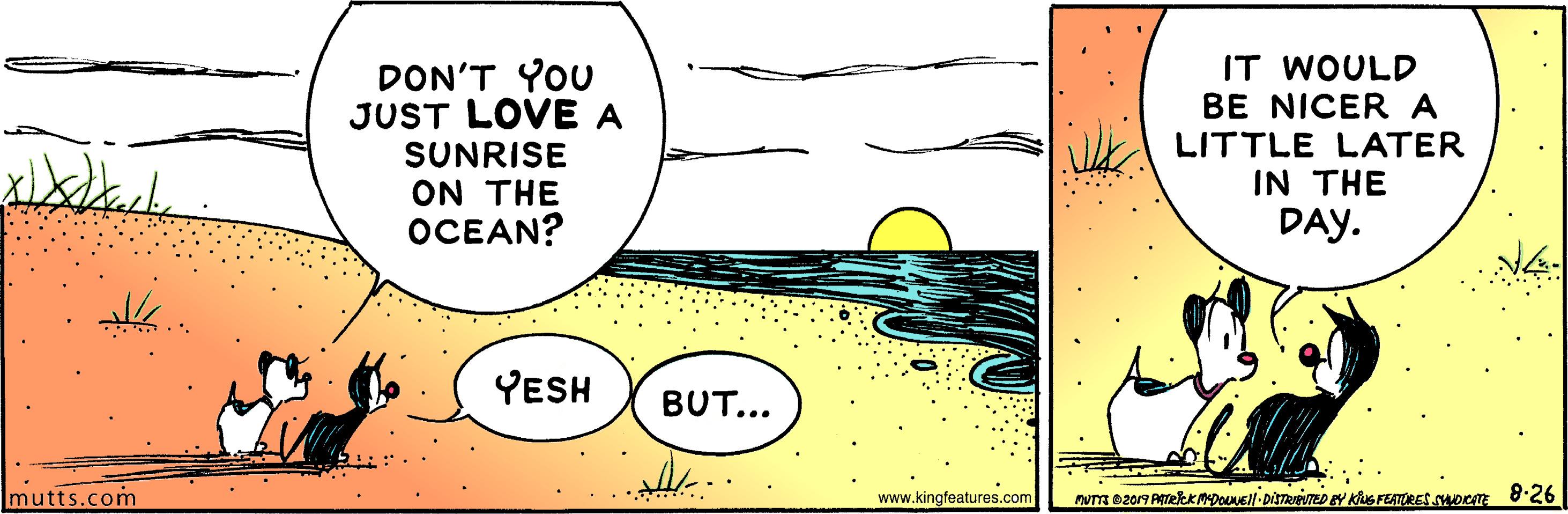 Happy OCR: DON'T YOU JUST LOVE A IT WOULD BE NICER A SUNRISE ON THE OCEAN? LITTLE LATER IN THE DAY. YESH BUT... Imutts.com www.kingfeatures.com NUTT e2019 AekKNYDOUNEl-DISTREED Y KuS FEATORES SORE 8:26 DON'T YOU JUST LOVE A IT WOULD BE NICER A SUNRISE ON THE OCEAN? LITTLE LATER IN THE DAY. YESH BUT... Imutts.com www.kingfeatures.com NUTT e2019 AekKNYDOUNEl-DISTREED Y KuS FEATORES SORE 8:26