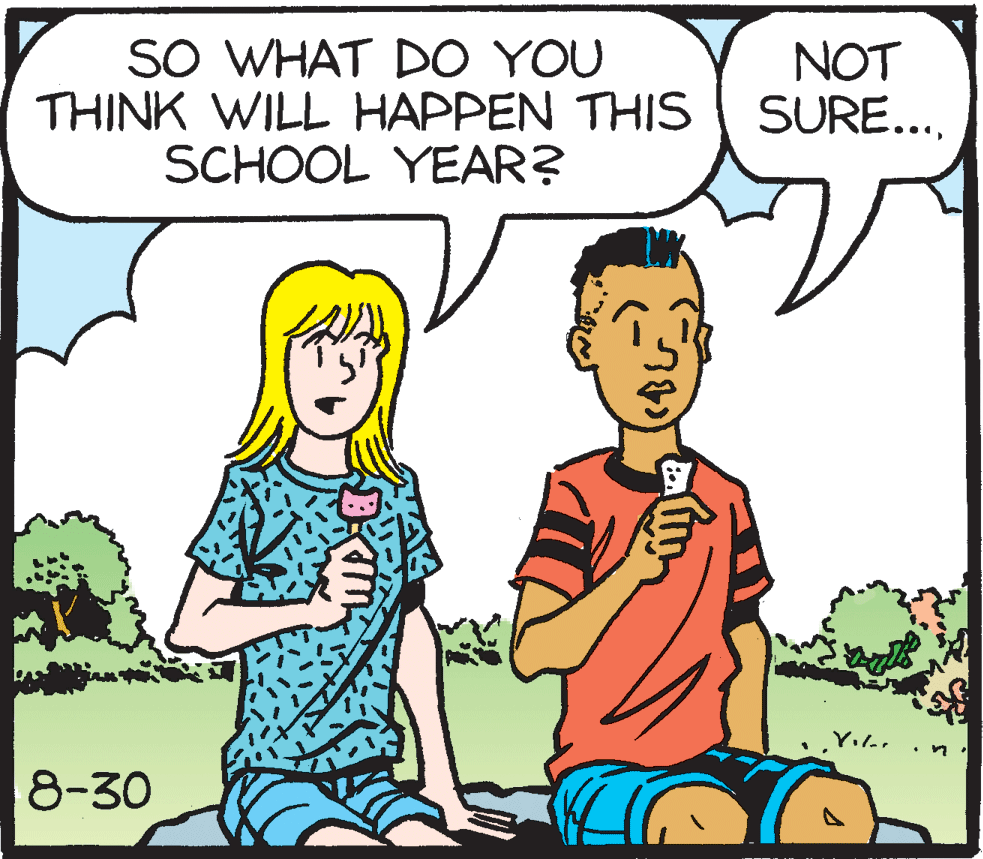 Fiction OCR: SO WHAT DO YOU THINK WILL HAPPEN THIS SCHOOL YEAR? NOT SURE...*? 8-30 SO WHAT DO YOU THINK WILL HAPPEN THIS SCHOOL YEAR? NOT SURE...* ? 8-30