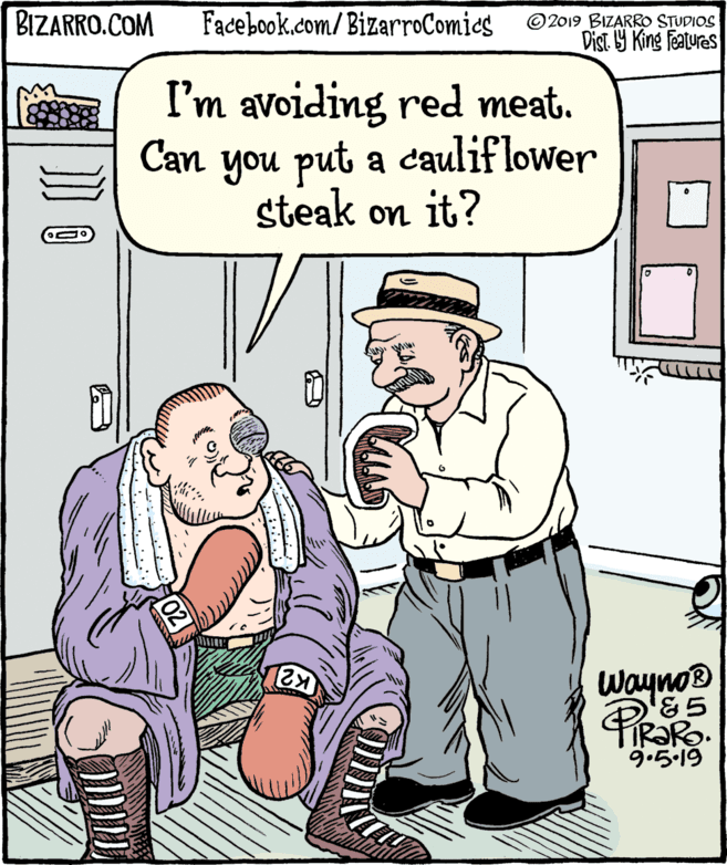 Finger OCR: BIZARRO.COM Facebook.com/BizarroComies ©2019 BIZARRO STUDIOS Dist Y King Features I'm avoiding red meat. Can you put a caulif lower steak on it? Wayno® TIR?RO. 9.519 BIZARRO.COM Facebook.com/BizarroComies ©2019 BIZARRO STUDIOS Dist Y King Features I'm avoiding red meat. Can you put a caulif lower steak on it? Wayno® TIR?RO. 9.519