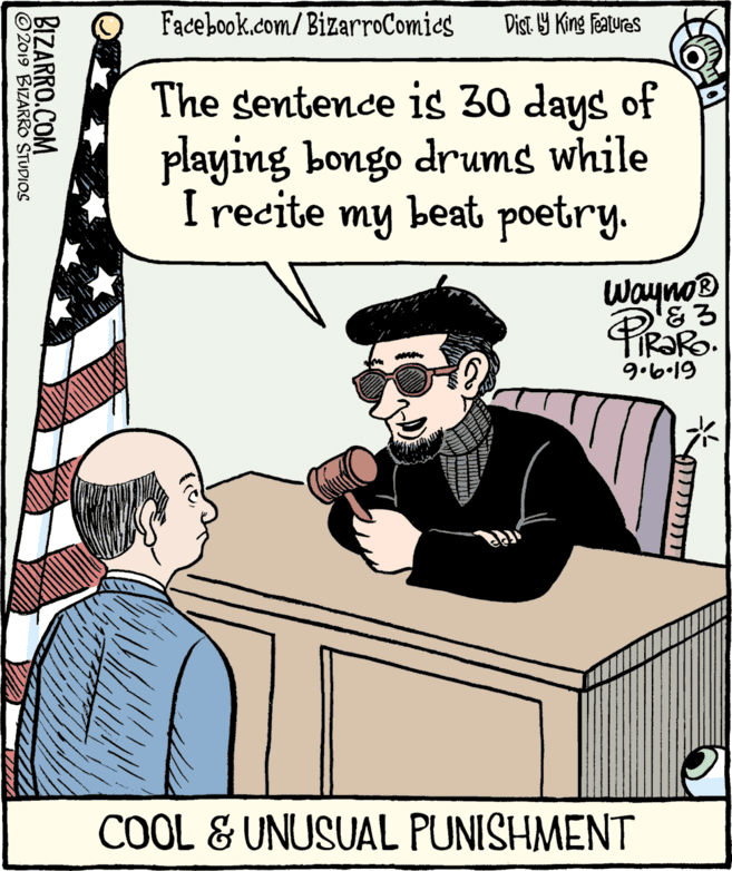 Conversation OCR: Facebook.com/BizarroComics Dist Y King Featuras The sentence is 30 days of playing bongo drums while I recite my beat poetry. Wayno® TIR?RO. 9.6-19 COOL & UNUSUAL PUNISHMENT BIZARRO.COM 2019 BIZARRO STUDIOS Facebook.com/BizarroComics Dist Y King Featuras The sentence is 30 days of playing bongo drums while I recite my beat poetry. Wayno® TIR?RO. 9.6-19 COOL & UNUSUAL PUNISHMENT BIZARRO.COM 2019 BIZARRO STUDIOS