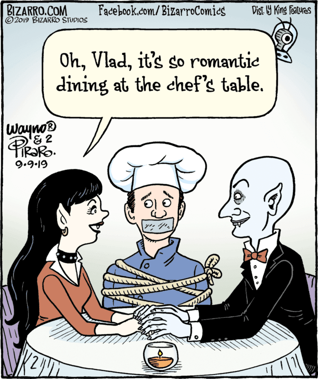 Gesture OCR: BIZARRO.COM © 2019 BIZARRO STUDIOS Facebook.com/BizarroComics Dist Y King Features Ohit's so somantic dining at the chef's table. Wayno® TIR?RO. 9.9.19 BIZARRO.COM © 2019 BIZARRO STUDIOS Facebook.com/BizarroComics Dist Y King Features Ohit's so somantic dining at the chef's table. Wayno® TIR?RO. 9.9.19