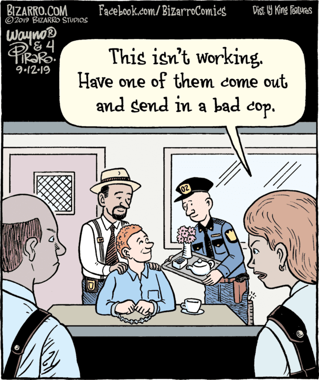 Art OCR: BIZARRO.COM © 2019 BIZARRO STUDIOS Facebook.com/ BizarroComics Dist 9 King Features Wayno® 84 This isn't working. 9.12-19 Have one of them come out and send in a bad cop. 02 BIZARRO.COM © 2019 BIZARRO STUDIOS Facebook.com/ BizarroComics Dist 9 King Features Wayno® 84 This isn't working. 9.12-19 Have one of them come out and send in a bad cop. 02