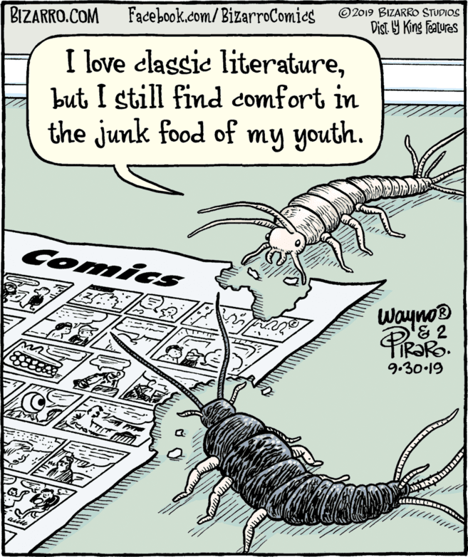 Sharing OCR: BIZARRO.COM Facebook.com/BizarroComics ©2019 BIZARRO STUDIOS Dist Y King Features I love classic literaturebut I still find comfort in the junk food of my youth. Comics WaynoD 9.30-19 BIZARRO.COM Facebook.com/BizarroComics ©2019 BIZARRO STUDIOS Dist Y King Features I love classic literaturebut I still find comfort in the junk food of my youth. Comics WaynoD 9.30-19
