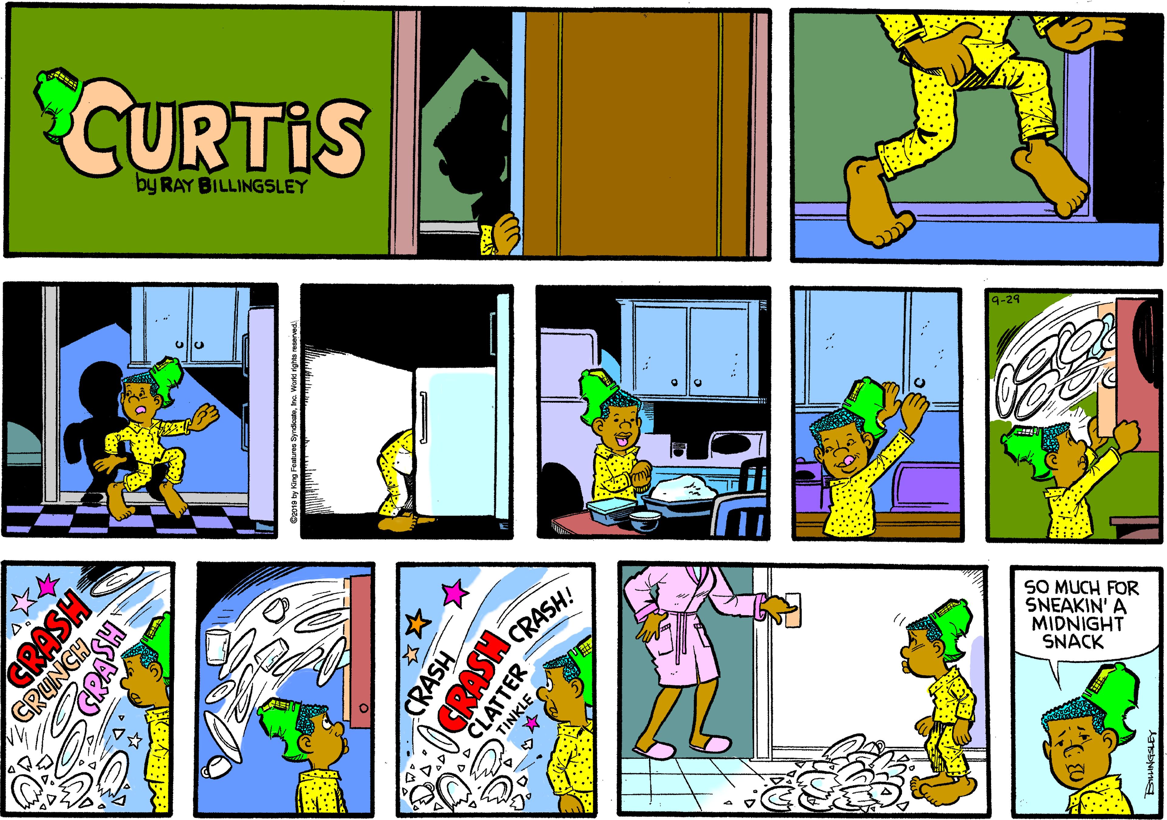 Illustration OCR: CURTIS by RAY BILLINGSLEY 9-29 SO MUCH FOR SNEAKIN' A MIDNIGHT SNACK GRASH GRUNCHCRASH GRASH CRASH! CLATTER TINKLE CURTIS by RAY BILLINGSLEY 9-29 SO MUCH FOR SNEAKIN' A MIDNIGHT SNACK GRASH GRUNCHCRASH GRASH CRASH! CLATTER TINKLE