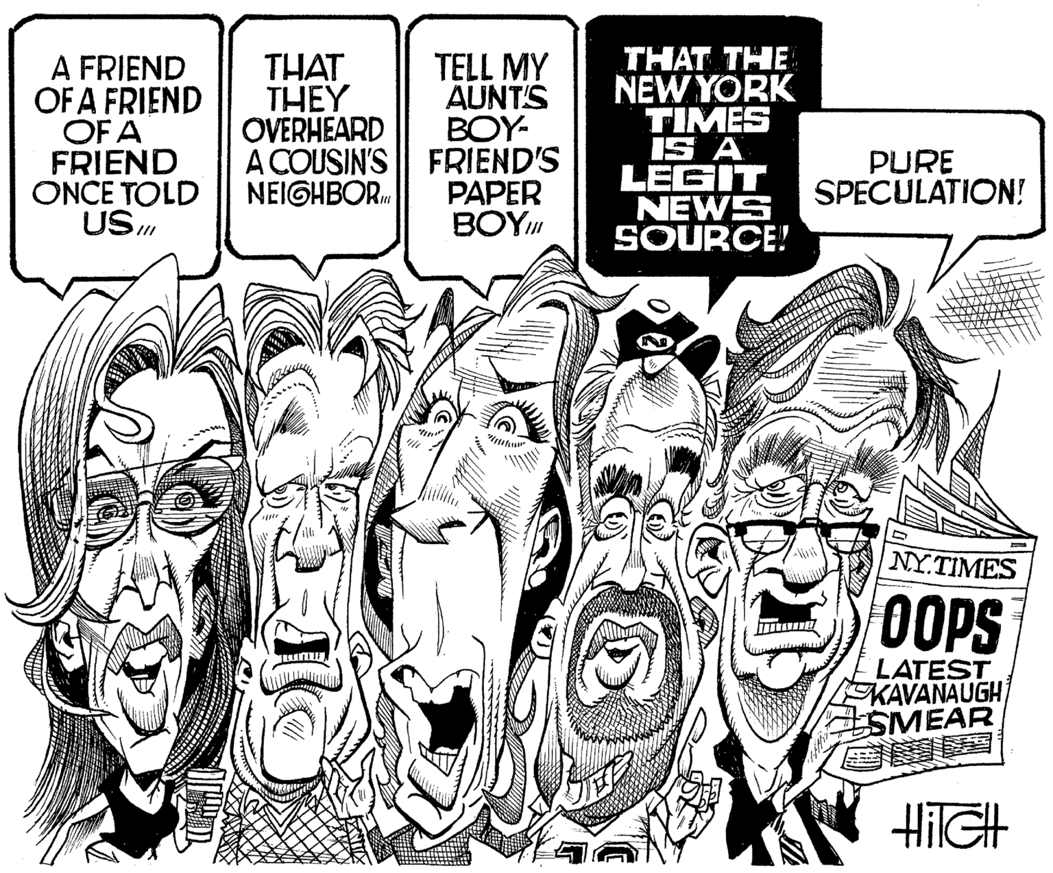Drawing OCR: A FRIEND OF A FRIEND OF A FRIEND ONCE TOLD USm TELL MY AUNT'S BOY- A COUSIN'S FRIEND'S PAPER BOY" THAT THE NEW YORK TIMES IS A LEGIT NEWS SOURCE! THAT THEY OVERHEARD PURE SPECULATION! NEIGHBOR.. NY.TIMES OOPS LATEST KAVANAUGH SMEAR HIGH A FRIEND OF A FRIEND OF A FRIEND ONCE TOLD USm TELL MY AUNT'S BOY- A COUSIN'S FRIEND'S PAPER BOY" THAT THE NEW YORK TIMES IS A LEGIT NEWS SOURCE! THAT THEY OVERHEARD PURE SPECULATION! NEIGHBOR.. NY.TIMES OOPS LATEST KAVANAUGH SMEAR HIGH