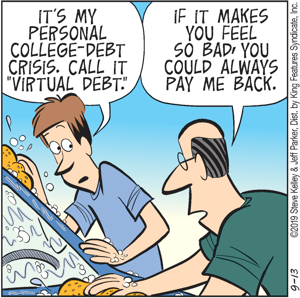 Conversation OCR: IT'S MY PERSONAL COLLEGE-DEBT CRISIS. CALL IT "VIRTUAL DEBT." iF IT MAKES YOU FEEL SÓ BADI YOU COULD ALWAYS PAY ME BACK. ©2019 Steve Kelley & Jeff ParkerInc. EI-6 IT'S MY PERSONAL COLLEGE-DEBT CRISIS. CALL IT "VIRTUAL DEBT." iF IT MAKES YOU FEEL SÓ BADI YOU COULD ALWAYS PAY ME BACK. ©2019 Steve Kelley & Jeff ParkerDist. by King Features SyndicateInc. EI-6