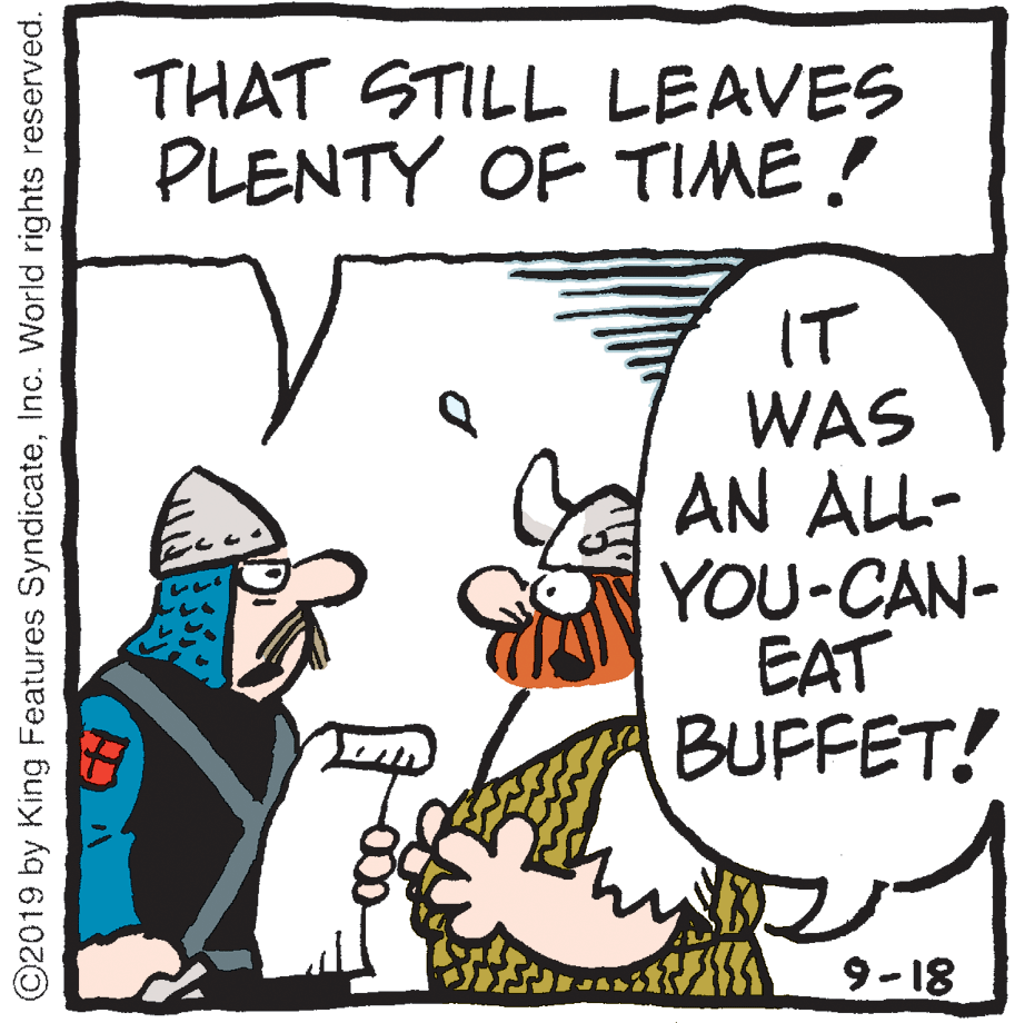 Fictional character OCR: THAT STILL LEAVES PLENTY OF TIME ! IT WAS AN ALL- YOU-CAN- EAT BUFFET! 9-18 ©2019 by King Features SyndicateInc. World rights reserved. THAT STILL LEAVES PLENTY OF TIME ! IT WAS AN ALL- YOU-CAN- EAT BUFFET! 9-18 ©2019 by King Features SyndicateInc. World rights reserved.