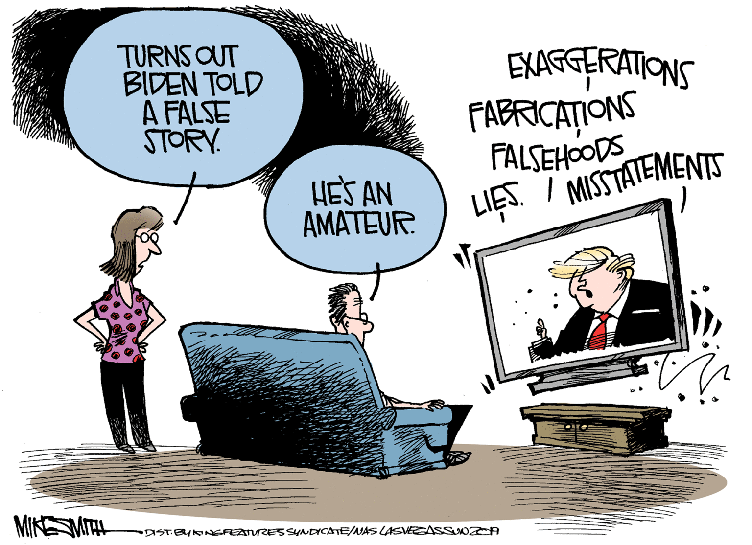 Drawing OCR: TURNS OUT BIDEN TOLD A FALSE STORY. EXARGERATIONS FABRICA?IONS FALSEHOODS LIES. 7 MISSTATEMENTS HES AN AMATEUR. is MIKESMITL DISTEYNEFEATURESSYNDICATE/NAS LASVEASS A TURNS OUT BIDEN TOLD A FALSE STORY. EXARGERATIONS FABRICA?IONS FALSEHOODS LIES. 7 MISSTATEMENTS HES AN AMATEUR. is MIKESMITL DISTEYNEFEATURESSYNDICATE/NAS LASVEASS A