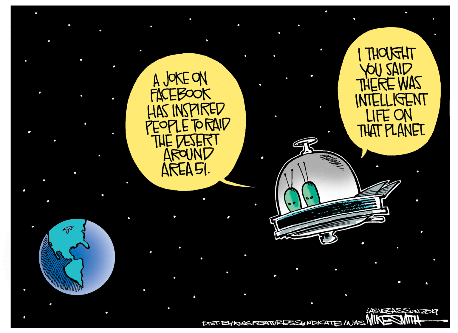 Fiction OCR: A JOKE ON FACEBOOK HAS INSPIRED PEOPLE TORAID THE DESERT AROUND ÅREA SI. I THOUGHT yOU SAID THERE WAS INTELLIGENT LIFE ON THAT PLANET LASVEEASSUNZDR DIST.BYKNGFEATURESSYNDICATE INAS MIN MINA A JOKE ON FACEBOOK HAS INSPIRED PEOPLE TORAID THE DESERT AROUND ÅREA SI. I THOUGHT yOU SAID THERE WAS INTELLIGENT LIFE ON THAT PLANET LASVEEASSUNZDR DIST.BYKNGFEATURESSYNDICATE INAS MIN MINA
