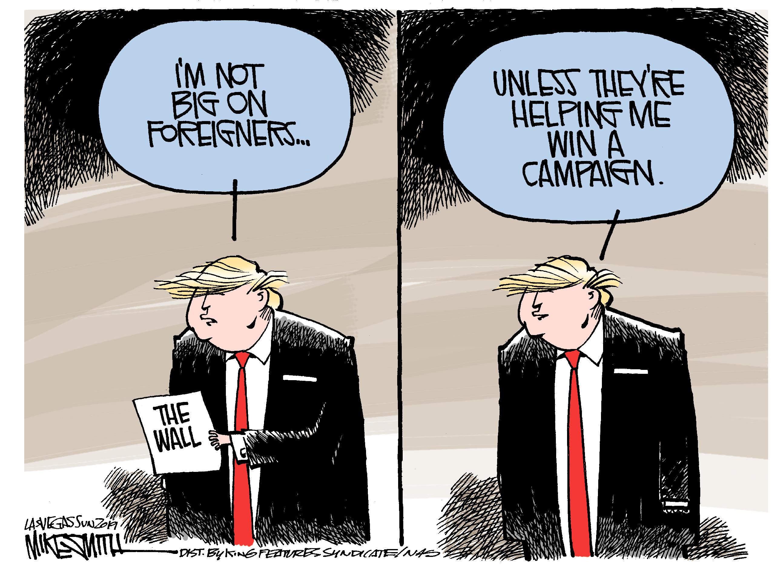 Animated cartoon OCR: IM NOT BIG ON FOREIGNERS. UNLESS THEYRE HELPINT ME WIN A CAMPAIGN. THE WALL LA VEGASSUNZOn MIKSMITL DIST. BYKINGFFEANRESSYNaCAJE/NAS IM NOT BIG ON FOREIGNERS. UNLESS THEYRE HELPINT ME WIN A CAMPAIGN. THE WALL LA VEGASSUNZOn MIKSMITL DIST. BYKINGFFEANRESSYNaCAJE/NAS