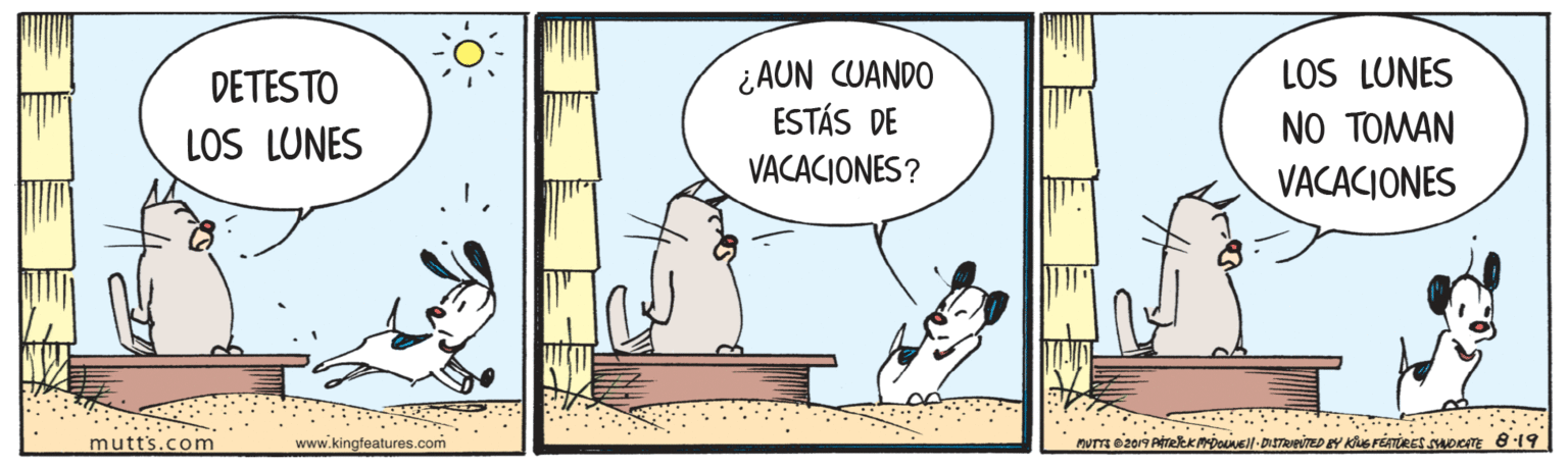Happy OCR: ¿AUN CUANDO ESTÁS DE DETESTO LOS LUNES NO TOMAN VACACIONES LOS LUNES VACACIONES? mutt's.com www.kingfeatures.com ¿AUN CUANDO ESTÁS DE DETESTO LOS LUNES NO TOMAN VACACIONES LOS LUNES VACACIONES? mutt's.com www.kingfeatures.com