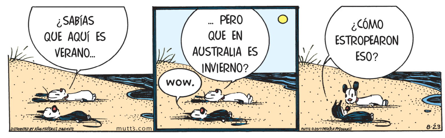 Drawing OCR: PERO ¿SABÍAS QUE AQUÍ ES ¿CÓMO ESTROPEARON QUE EN AUSTRALIA ES INVIERNO? VERANO. ESO? wow. DISTRIEUTED BY KUS FERTORES SOCTE mutts.com 8-23 PERO ¿SABÍAS QUE AQUÍ ES ¿CÓMO ESTROPEARON QUE EN AUSTRALIA ES INVIERNO? VERANO. ESO? wow. DISTRIEUTED BY KUS FERTORES SOCTE mutts.com 8-23