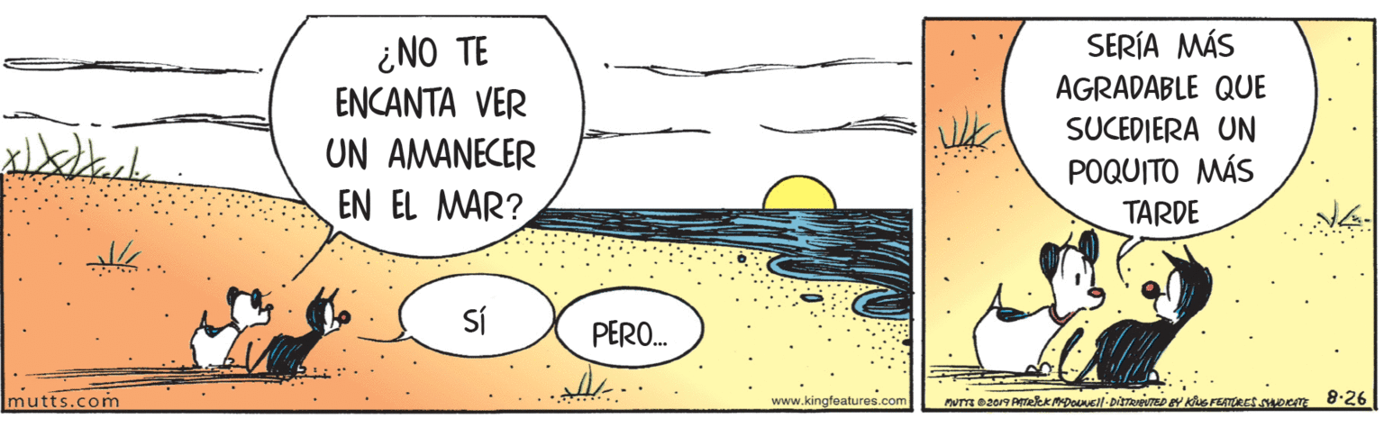 Art OCR: ¿NO TE ?N(A??? VER SERÍA MÁS AGRADABLE QUE UN AMANECER EN EL MAR? SUCEDIERA UN POQUITO MÁS TARDE Sí PERO. mutts.com www.kingfeatures.com ¿NO TE ?N(A??? VER SERÍA MÁS AGRADABLE QUE UN AMANECER EN EL MAR? SUCEDIERA UN POQUITO MÁS TARDE Sí PERO. mutts.com www.kingfeatures.com